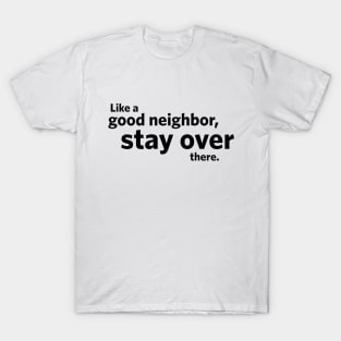 Like a Good Neighbor, Stay Over There. T-Shirt